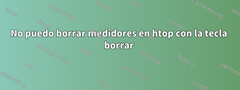 No puedo borrar medidores en htop con la tecla borrar