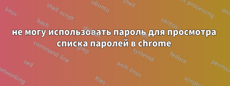 не могу использовать пароль для просмотра списка паролей в chrome