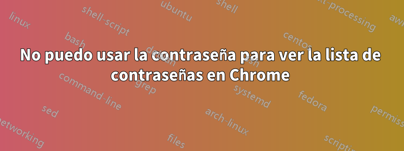 No puedo usar la contraseña para ver la lista de contraseñas en Chrome