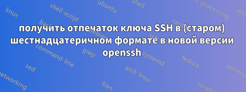 получить отпечаток ключа SSH в (старом) шестнадцатеричном формате в новой версии openssh