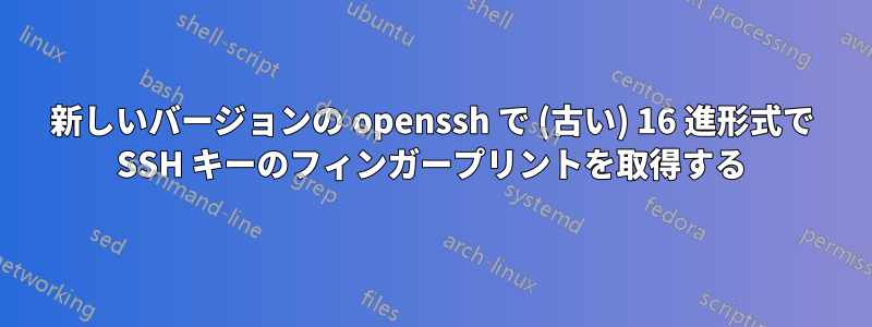 新しいバージョンの openssh で (古い) 16 進形式で SSH キーのフィンガープリントを取得する