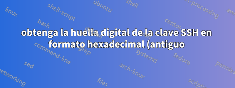 obtenga la huella digital de la clave SSH en formato hexadecimal (antiguo) en la nueva versión de openssh