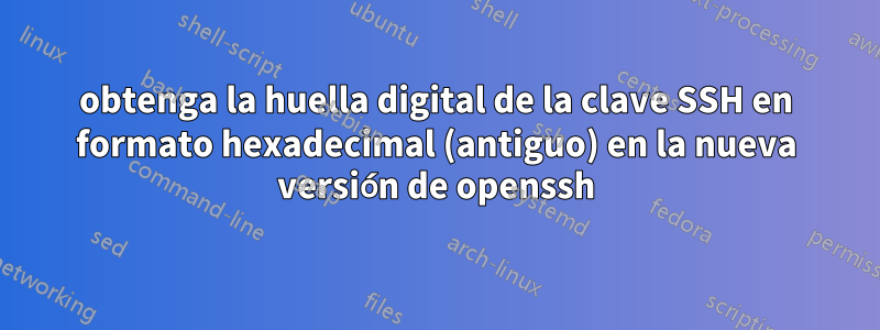 obtenga la huella digital de la clave SSH en formato hexadecimal (antiguo) en la nueva versión de openssh