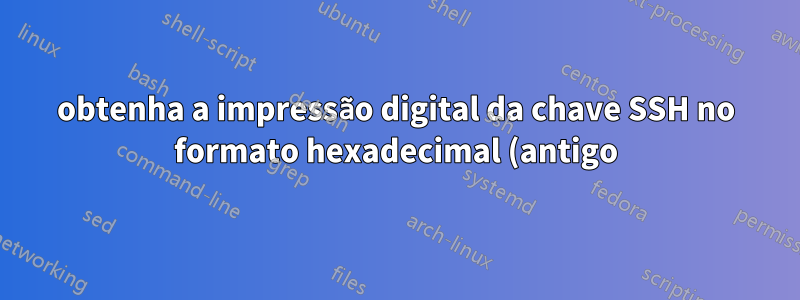 obtenha a impressão digital da chave SSH no formato hexadecimal (antigo) na nova versão do openssh