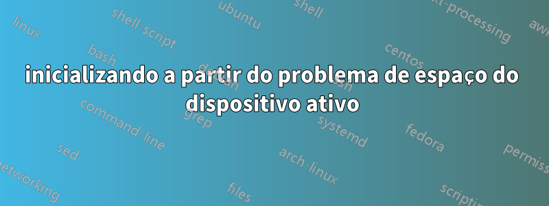 inicializando a partir do problema de espaço do dispositivo ativo