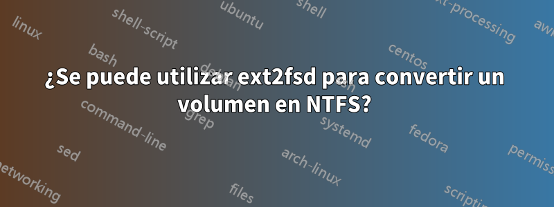 ¿Se puede utilizar ext2fsd para convertir un volumen en NTFS?