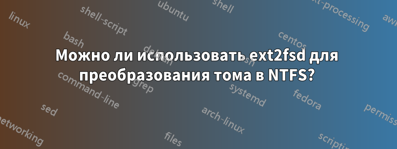 Можно ли использовать ext2fsd для преобразования тома в NTFS?