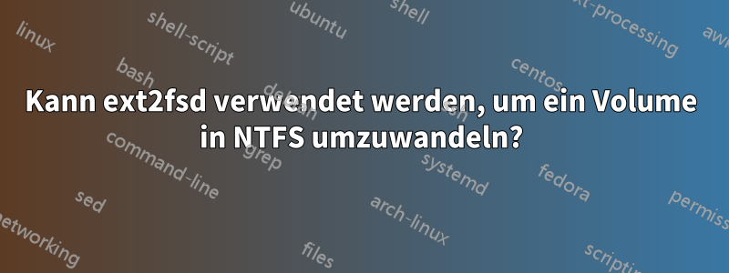 Kann ext2fsd verwendet werden, um ein Volume in NTFS umzuwandeln?