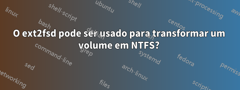 O ext2fsd pode ser usado para transformar um volume em NTFS?