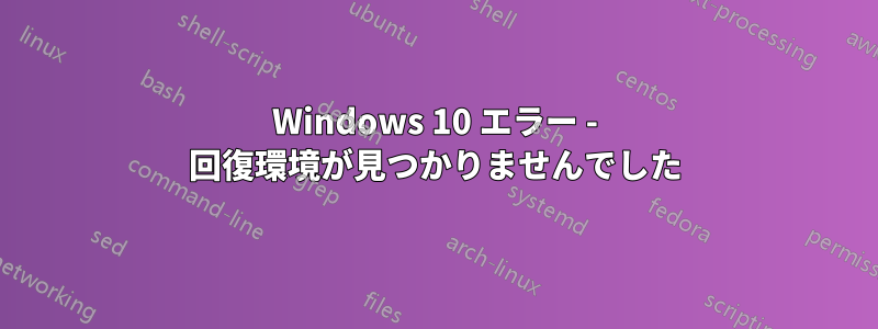 Windows 10 エラー - 回復環境が見つかりませんでした