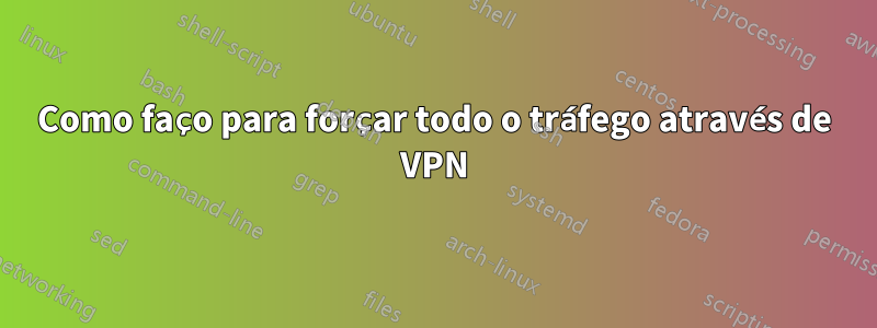 Como faço para forçar todo o tráfego através de VPN