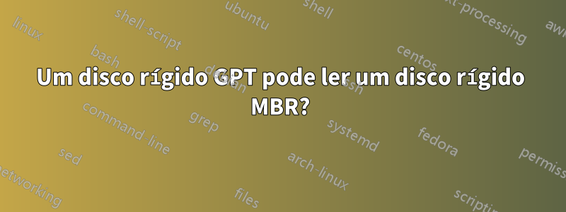 Um disco rígido GPT pode ler um disco rígido MBR?