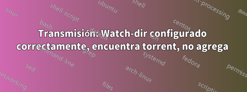 Transmisión: Watch-dir configurado correctamente, encuentra torrent, no agrega
