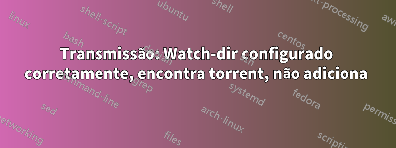 Transmissão: Watch-dir configurado corretamente, encontra torrent, não adiciona