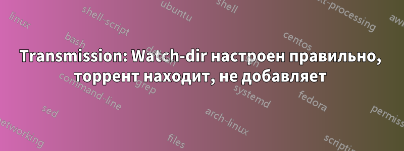 Transmission: Watch-dir настроен правильно, торрент находит, не добавляет