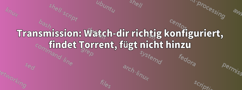 Transmission: Watch-dir richtig konfiguriert, findet Torrent, fügt nicht hinzu