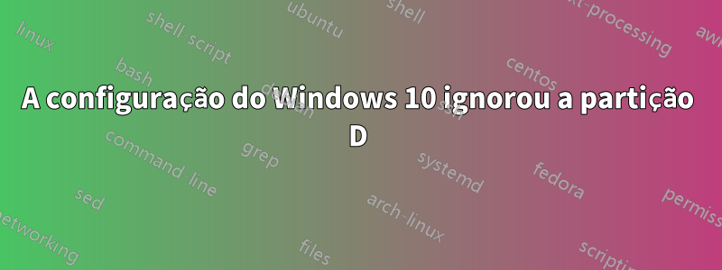 A configuração do Windows 10 ignorou a partição D