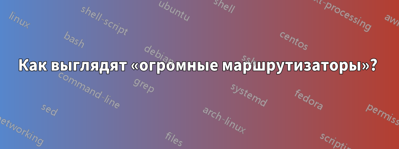 Как выглядят «огромные маршрутизаторы»?