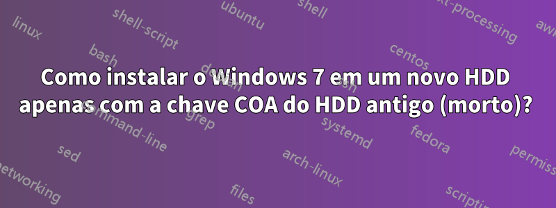Como instalar o Windows 7 em um novo HDD apenas com a chave COA do HDD antigo (morto)?