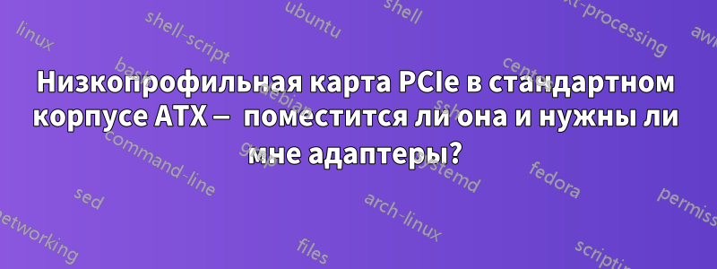 Низкопрофильная карта PCIe в стандартном корпусе ATX — поместится ли она и нужны ли мне адаптеры?