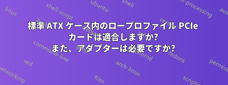 標準 ATX ケース内のロープロファイル PCIe カードは適合しますか? また、アダプターは必要ですか?