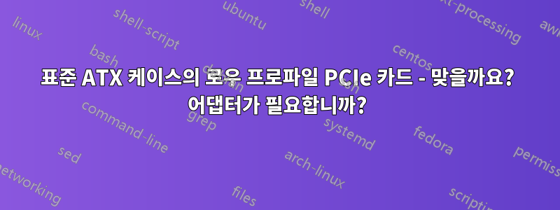 표준 ATX 케이스의 로우 프로파일 PCIe 카드 - 맞을까요? 어댑터가 필요합니까?
