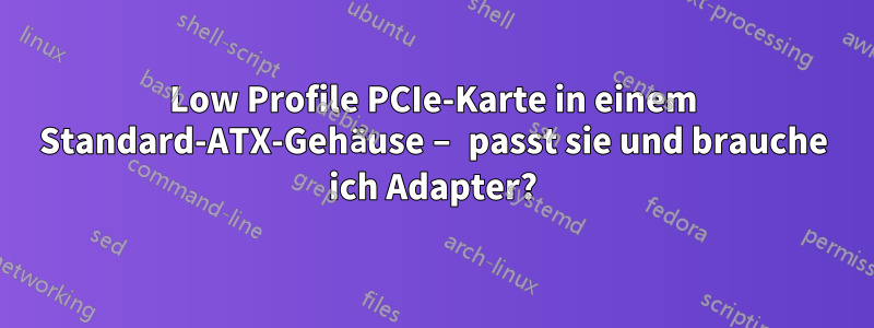 Low Profile PCIe-Karte in einem Standard-ATX-Gehäuse – passt sie und brauche ich Adapter?