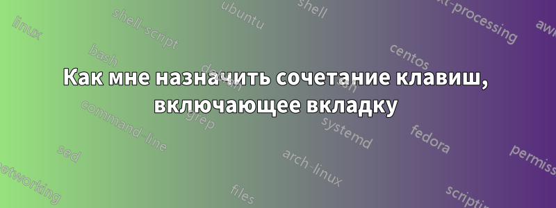 Как мне назначить сочетание клавиш, включающее вкладку