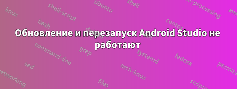 Обновление и перезапуск Android Studio не работают