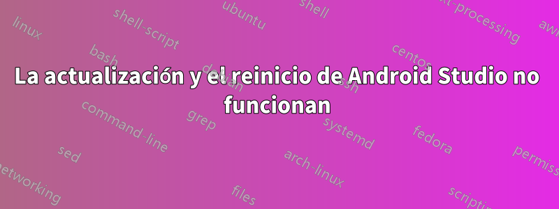 La actualización y el reinicio de Android Studio no funcionan