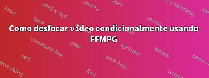Como desfocar vídeo condicionalmente usando FFMPG