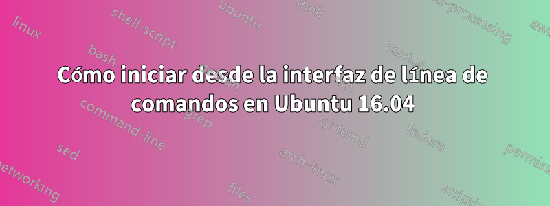 Cómo iniciar desde la interfaz de línea de comandos en Ubuntu 16.04