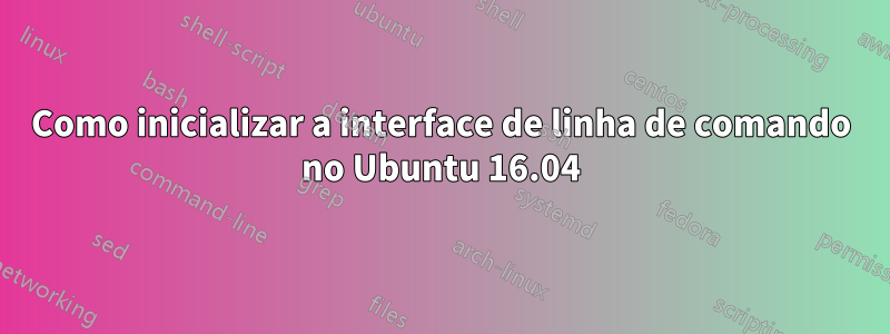 Como inicializar a interface de linha de comando no Ubuntu 16.04
