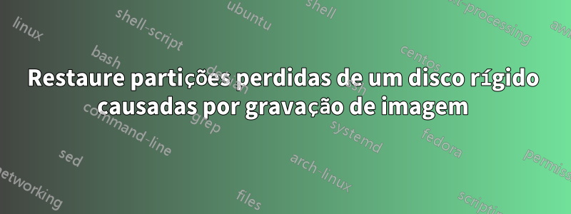Restaure partições perdidas de um disco rígido causadas por gravação de imagem