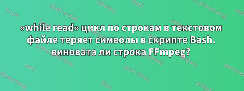 «while read» цикл по строкам в текстовом файле теряет символы в скрипте Bash. виновата ли строка FFmpeg?