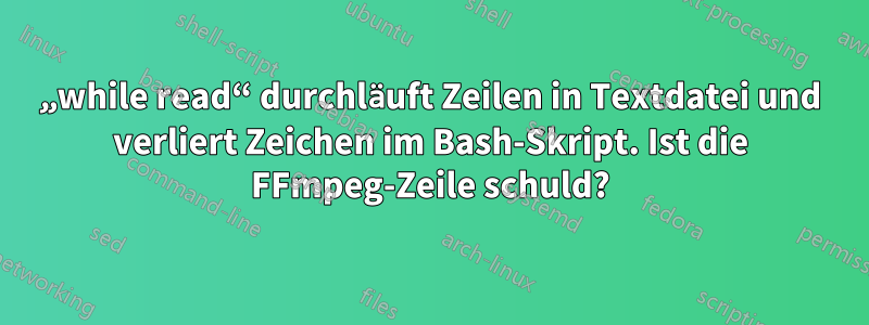 „while read“ durchläuft Zeilen in Textdatei und verliert Zeichen im Bash-Skript. Ist die FFmpeg-Zeile schuld?