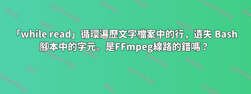 「while read」循環遍歷文字檔案中的行，遺失 Bash 腳本中的字元。是FFmpeg線路的錯嗎？