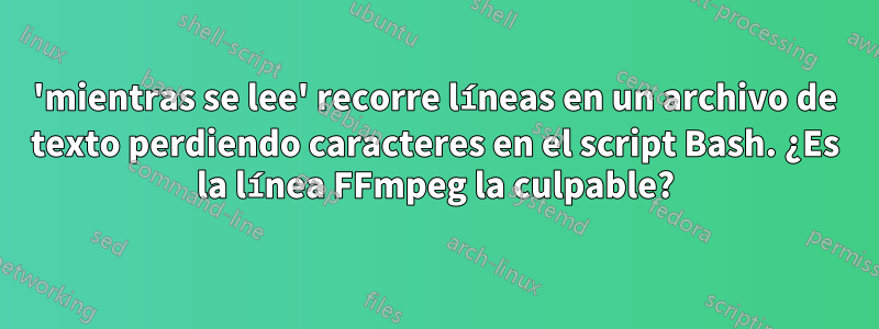 'mientras se lee' recorre líneas en un archivo de texto perdiendo caracteres en el script Bash. ¿Es la línea FFmpeg la culpable?