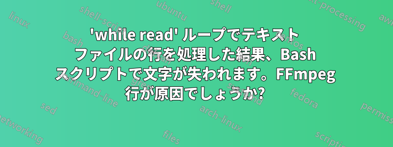 'while read' ループでテキスト ファイルの行を処理した結果、Bash スクリプトで文字が失われます。FFmpeg 行が原因でしょうか?