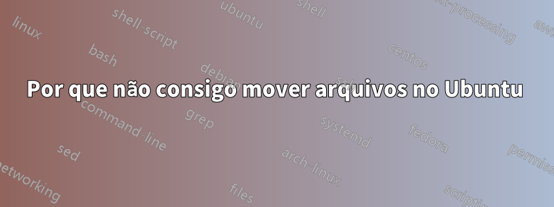 Por que não consigo mover arquivos no Ubuntu