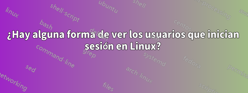 ¿Hay alguna forma de ver los usuarios que inician sesión en Linux?