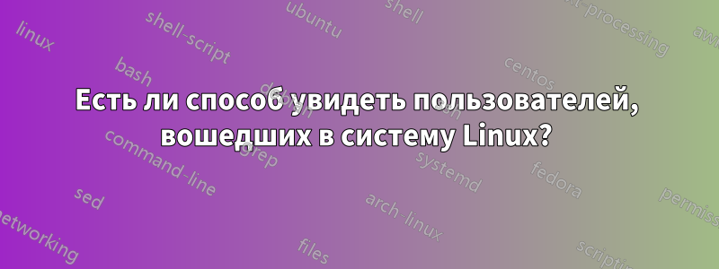Есть ли способ увидеть пользователей, вошедших в систему Linux?