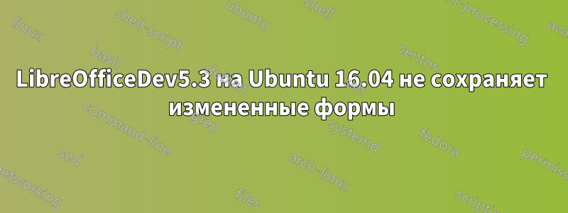 LibreOfficeDev5.3 на Ubuntu 16.04 не сохраняет измененные формы