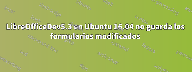 LibreOfficeDev5.3 en Ubuntu 16.04 no guarda los formularios modificados