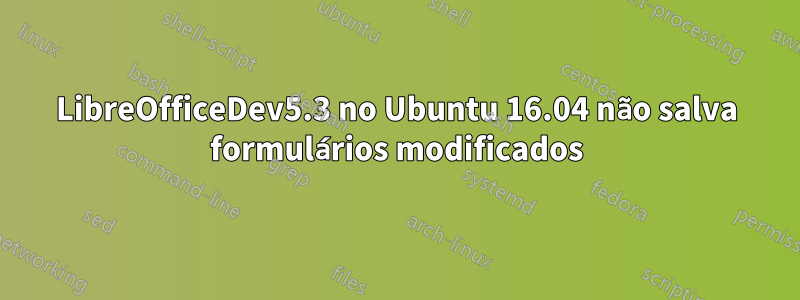 LibreOfficeDev5.3 no Ubuntu 16.04 não salva formulários modificados