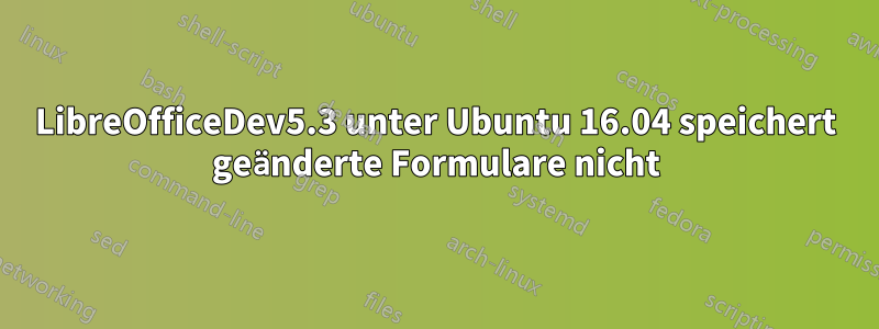 LibreOfficeDev5.3 unter Ubuntu 16.04 speichert geänderte Formulare nicht