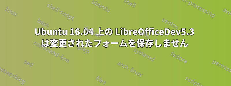 Ubuntu 16.04 上の LibreOfficeDev5.3 は変更されたフォームを保存しません