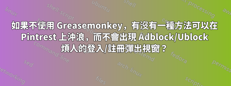 如果不使用 Greasemonkey，有沒有一種方法可以在 Pintrest 上沖浪，而不會出現 Adblock/Ublock 煩人的登入/註冊彈出視窗？