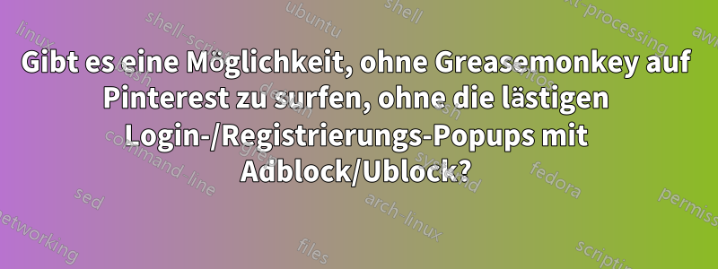Gibt es eine Möglichkeit, ohne Greasemonkey auf Pinterest zu surfen, ohne die lästigen Login-/Registrierungs-Popups mit Adblock/Ublock?