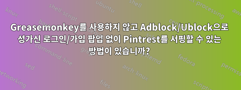 Greasemonkey를 사용하지 않고 Adblock/Ublock으로 성가신 로그인/가입 팝업 없이 Pintrest를 서핑할 수 있는 방법이 있습니까?